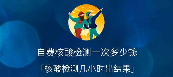 自费核酸检测一次多少钱 「核酸检测几小时出结果」